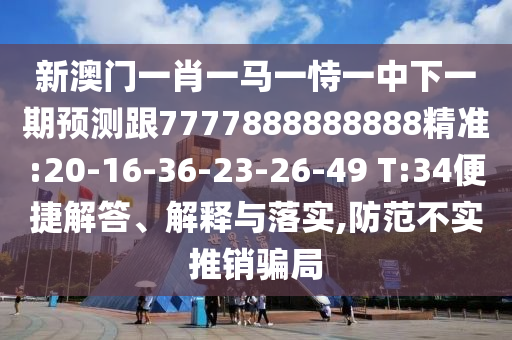 新澳門一肖一馬一恃一中下一期預(yù)測(cè)跟7777888888888精準(zhǔn):20-16-36-23-26-49 T:34便捷解答、解釋與落實(shí),防范不實(shí)推銷騙局