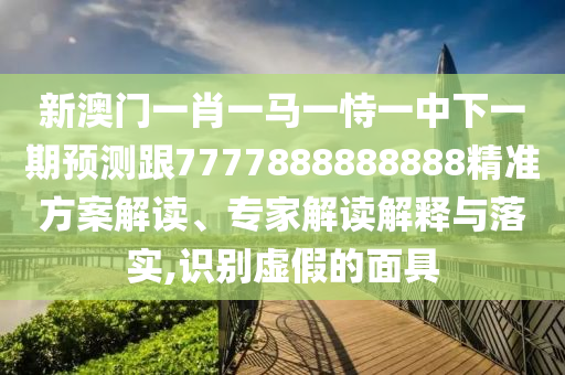 新澳門一肖一馬一恃一中下一期預測跟7777888888888精準方案解讀、專家解讀解釋與落實,識別虛假的面具