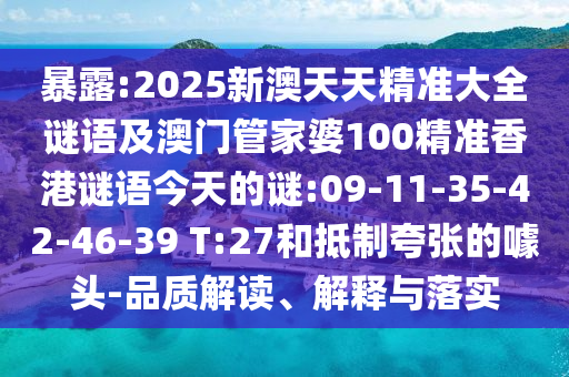 暴露:2025新澳天天精準大全謎語及澳門管家婆100精準香港謎語今天的謎:09-11-35-42-46-39 T:27和抵制夸張的噱頭-品質(zhì)解讀、解釋與落實