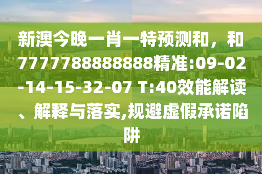 新澳今晚一肖一特預(yù)測和，和7777788888888精準(zhǔn):09-02-14-15-32-07 T:40效能解讀、解釋與落實,規(guī)避虛假承諾陷阱