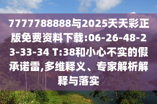 7777788888與2025天天彩正版免費資料下載:06-26-48-23-33-34 T:38和小心不實的假承諾雷,多維釋義、專家解析解釋與落實