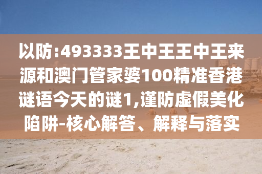以防:493333王中王王中王來源和澳門管家婆100精準(zhǔn)香港謎語今天的謎1,謹(jǐn)防虛假美化陷阱-核心解答、解釋與落實(shí)