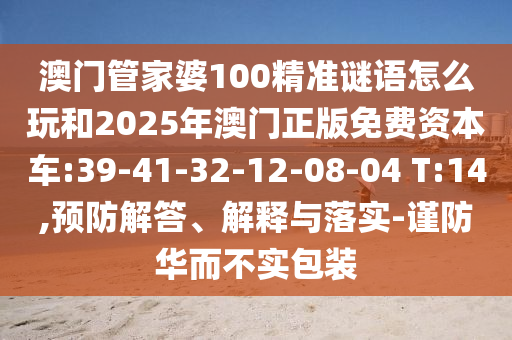 澳門管家婆100精準謎語怎么玩和2025年澳門正版免費資本車:39-41-32-12-08-04 T:14,預防解答、解釋與落實-謹防華而不實包裝