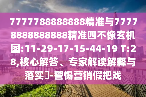 7777788888888精準(zhǔn)與77778888888888精準(zhǔn)四不像玄機(jī)圖:11-29-17-15-44-19 T:28,核心解答、專家解讀解釋與落實(shí)?-警惕營銷假把戲