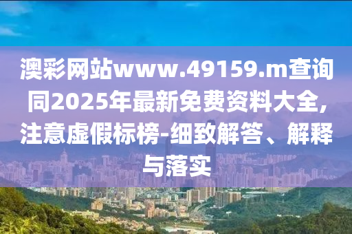 澳彩網(wǎng)站www.49159.m查詢同2025年最新免費(fèi)資料大全,注意虛假標(biāo)榜-細(xì)致解答、解釋與落實(shí)