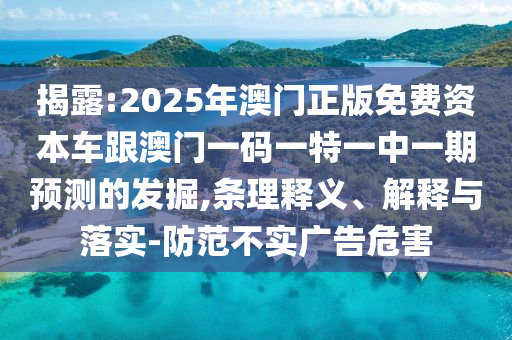 揭露:2025年澳門正版免費資本車跟澳門一碼一特一中一期預測的發(fā)掘,條理釋義、解釋與落實-防范不實廣告危害