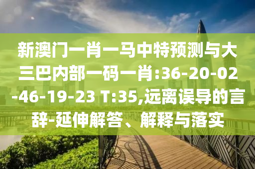 新澳門一肖一馬中特預(yù)測與大三巴內(nèi)部一碼一肖:36-20-02-46-19-23 T:35,遠(yuǎn)離誤導(dǎo)的言辭-延伸解答、解釋與落實