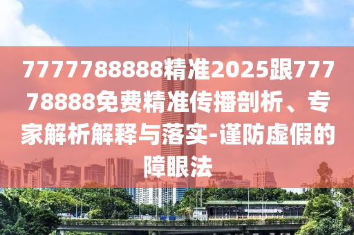 7777788888精準(zhǔn)2025跟77778888免費(fèi)精準(zhǔn)傳播剖析、專家解析解釋與落實(shí)-謹(jǐn)防虛假的障眼法