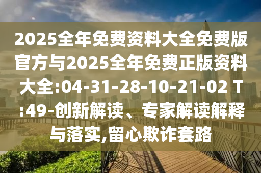 2025全年免費(fèi)資料大全免費(fèi)版官方與2025全年免費(fèi)正版資料大全:04-31-28-10-21-02 T:49-創(chuàng)新解讀、專家解讀解釋與落實(shí),留心欺詐套路