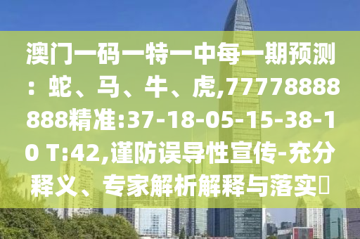 澳門一碼一特一中每一期預(yù)測(cè)：蛇、馬、牛、虎,77778888888精準(zhǔn):37-18-05-15-38-10 T:42,謹(jǐn)防誤導(dǎo)性宣傳-充分釋義、專家解析解釋與落實(shí)?
