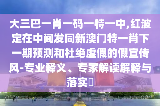 大三巴一肖一碼一特一中,紅波定在中間發(fā)同新澳門特一肖下一期預(yù)測(cè)和杜絕虛假的假宣傳風(fēng)-專業(yè)釋義、專家解讀解釋與落實(shí)?