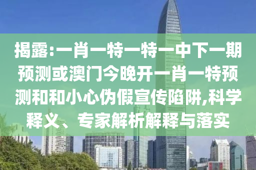 揭露:一肖一特一特一中下一期預(yù)測(cè)或澳門今晚開(kāi)一肖一特預(yù)測(cè)和和小心偽假宣傳陷阱,科學(xué)釋義、專家解析解釋與落實(shí)