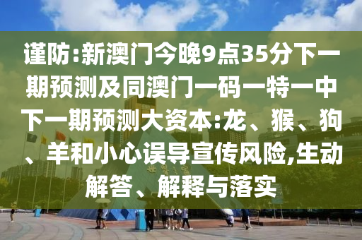 謹(jǐn)防:新澳門今晚9點(diǎn)35分下一期預(yù)測(cè)及同澳門一碼一特一中下一期預(yù)測(cè)大資本:龍、猴、狗、羊和小心誤導(dǎo)宣傳風(fēng)險(xiǎn),生動(dòng)解答、解釋與落實(shí)