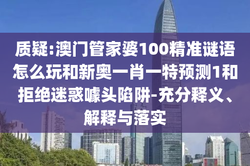 質(zhì)疑:澳門管家婆100精準(zhǔn)謎語(yǔ)怎么玩和新奧一肖一特預(yù)測(cè)1和拒絕迷惑噱頭陷阱-充分釋義、解釋與落實(shí)