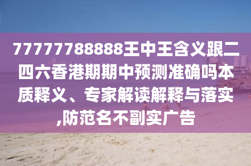 77777788888王中王含義跟二四六香港期期中預(yù)測準(zhǔn)確嗎本質(zhì)釋義、專家解讀解釋與落實(shí),防范名不副實(shí)廣告