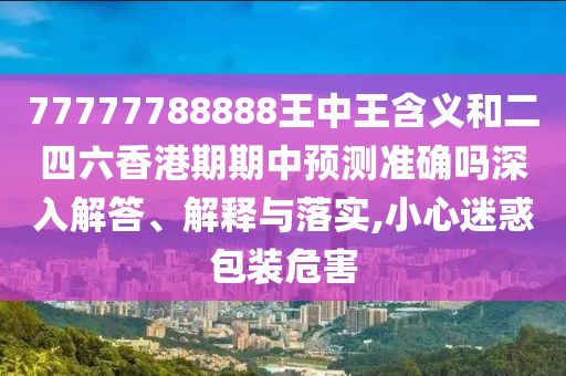 77777788888王中王含義和二四六香港期期中預測準確嗎深入解答、解釋與落實,小心迷惑包裝危害