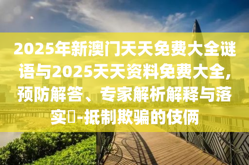 2025年新澳門天天免費(fèi)大全謎語與2025天天資料免費(fèi)大全,預(yù)防解答、專家解析解釋與落實(shí)?-抵制欺騙的伎倆