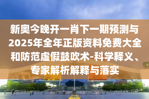 新奧今晚開一肖下一期預(yù)測與2025年全年正版資料免費(fèi)大全和防范虛假鼓吹術(shù)-科學(xué)釋義、專家解析解釋與落實(shí)