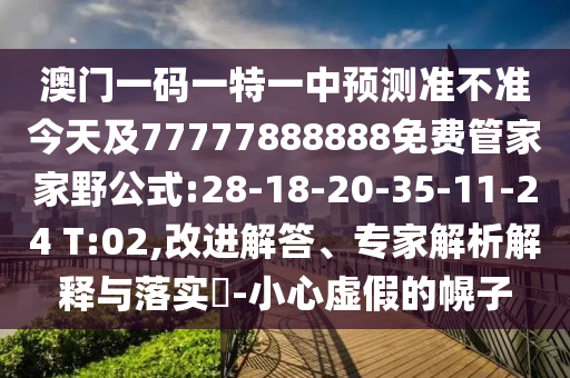 澳門一碼一特一中預(yù)測準(zhǔn)不準(zhǔn)今天及77777888888免費管家家野公式:28-18-20-35-11-24 T:02,改進解答、專家解析解釋與落實?-小心虛假的幌子