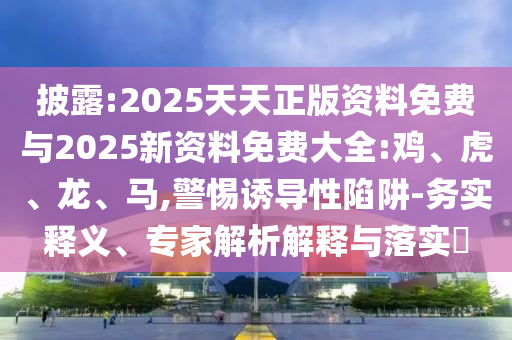 披露:2025天天正版資料免費與2025新資料免費大全:雞、虎、龍、馬,警惕誘導(dǎo)性陷阱-務(wù)實釋義、專家解析解釋與落實?