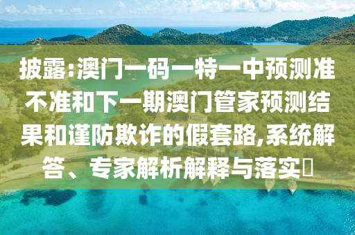披露:澳門一碼一特一中預(yù)測準(zhǔn)不準(zhǔn)和下一期澳門管家預(yù)測結(jié)果和謹(jǐn)防欺詐的假套路,系統(tǒng)解答、專家解析解釋與落實(shí)?