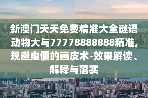 新澳門天天免費精準(zhǔn)大全謎語動物大與77778888888精準(zhǔn),規(guī)避虛假的畫皮術(shù)-效果解讀、解釋與落實