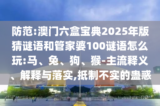 防范:澳門六盒寶典2025年版猜謎語和管家婆100謎語怎么玩:馬、兔、狗、猴-主流釋義、解釋與落實,抵制不實的蠱惑