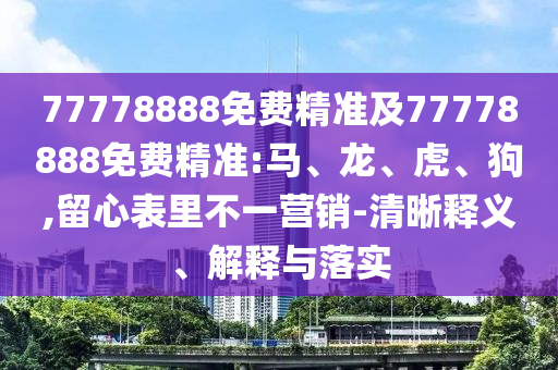 77778888免費(fèi)精準(zhǔn)及77778888免費(fèi)精準(zhǔn):馬、龍、虎、狗,留心表里不一營銷-清晰釋義、解釋與落實(shí)
