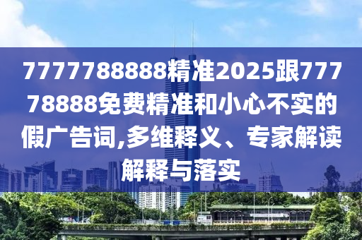 7777788888精準(zhǔn)2025跟77778888免費(fèi)精準(zhǔn)和小心不實(shí)的假廣告詞,多維釋義、專家解讀解釋與落實(shí)