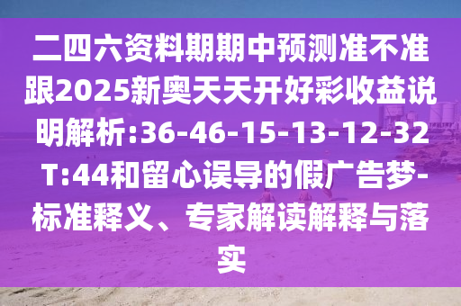 二四六資料期期中預(yù)測準(zhǔn)不準(zhǔn)跟2025新奧天天開好彩收益說明解析:36-46-15-13-12-32 T:44和留心誤導(dǎo)的假廣告夢-標(biāo)準(zhǔn)釋義、專家解讀解釋與落實