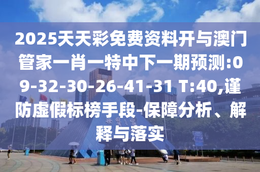 2025天天彩免費(fèi)資料開與澳門管家一肖一特中下一期預(yù)測:09-32-30-26-41-31 T:40,謹(jǐn)防虛假標(biāo)榜手段-保障分析、解釋與落實