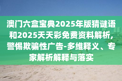 澳門六盒寶典2025年版猜謎語(yǔ)和2025天天彩免費(fèi)資料解析,警惕欺騙性廣告-多維釋義、專家解析解釋與落實(shí)