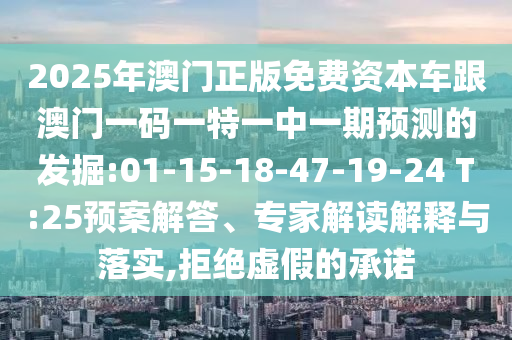 2025年澳門正版免費資本車跟澳門一碼一特一中一期預(yù)測的發(fā)掘:01-15-18-47-19-24 T:25預(yù)案解答、專家解讀解釋與落實,拒絕虛假的承諾