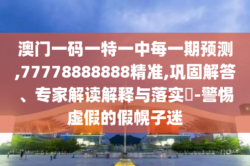 澳門一碼一特一中每一期預測,77778888888精準,鞏固解答、專家解讀解釋與落實?-警惕虛假的假幌子迷