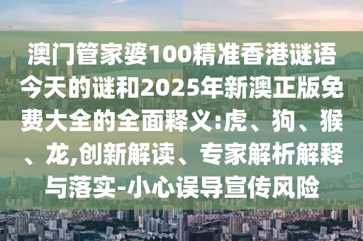 澳門管家婆100精準香港謎語今天的謎和2025年新澳正版免費大全的全面釋義:虎、狗、猴、龍,創(chuàng)新解讀、專家解析解釋與落實-小心誤導宣傳風險