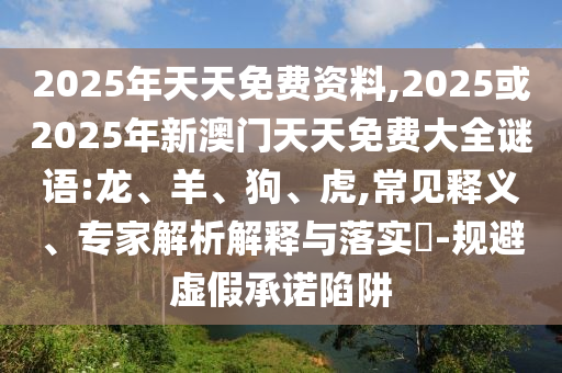 2025年天天免費(fèi)資料,2025或2025年新澳門天天免費(fèi)大全謎語(yǔ):龍、羊、狗、虎,常見(jiàn)釋義、專家解析解釋與落實(shí)?-規(guī)避虛假承諾陷阱