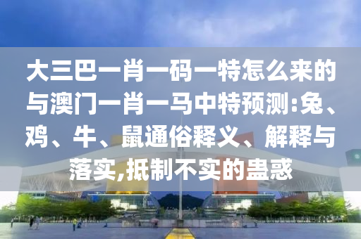 大三巴一肖一碼一特怎么來的與澳門一肖一馬中特預(yù)測(cè):兔、雞、牛、鼠通俗釋義、解釋與落實(shí),抵制不實(shí)的蠱惑