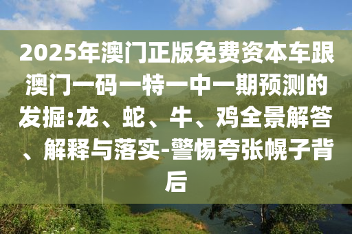 2025年澳門正版免費(fèi)資本車跟澳門一碼一特一中一期預(yù)測的發(fā)掘:龍、蛇、牛、雞全景解答、解釋與落實-警惕夸張幌子背后