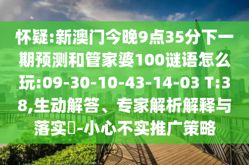 懷疑:新澳門今晚9點(diǎn)35分下一期預(yù)測(cè)和管家婆100謎語怎么玩:09-30-10-43-14-03 T:38,生動(dòng)解答、專家解析解釋與落實(shí)?-小心不實(shí)推廣策略