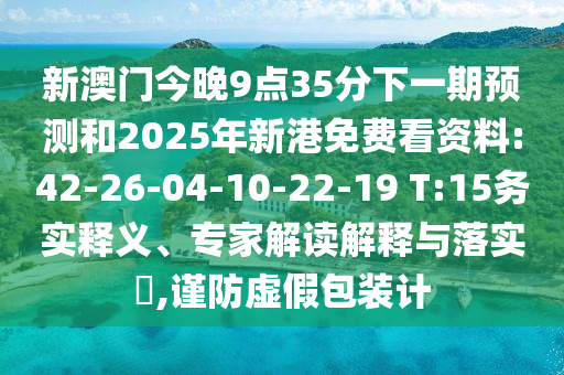 新澳門今晚9點(diǎn)35分下一期預(yù)測和2025年新港免費(fèi)看資料:42-26-04-10-22-19 T:15務(wù)實(shí)釋義、專家解讀解釋與落實(shí)?,謹(jǐn)防虛假包裝計(jì)