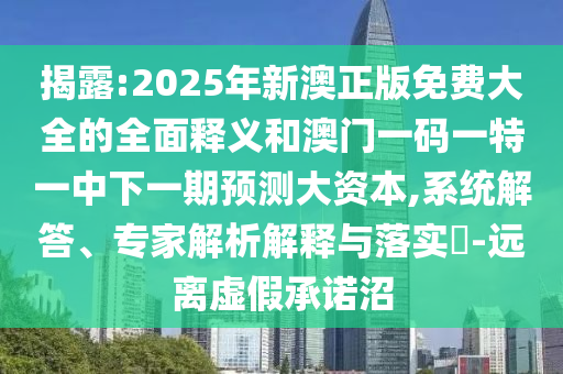 揭露:2025年新澳正版免費大全的全面釋義和澳門一碼一特一中下一期預測大資本,系統(tǒng)解答、專家解析解釋與落實?-遠離虛假承諾沼