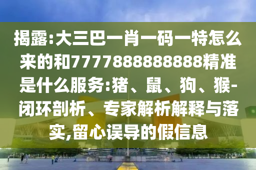 揭露:大三巴一肖一碼一特怎么來的和7777888888888精準(zhǔn)是什么服務(wù):豬、鼠、狗、猴-閉環(huán)剖析、專家解析解釋與落實(shí),留心誤導(dǎo)的假信息