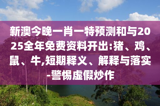 新澳今晚一肖一特預(yù)測和與2025全年免費(fèi)資料開出:豬、雞、鼠、牛,短期釋義、解釋與落實(shí)-警惕虛假炒作