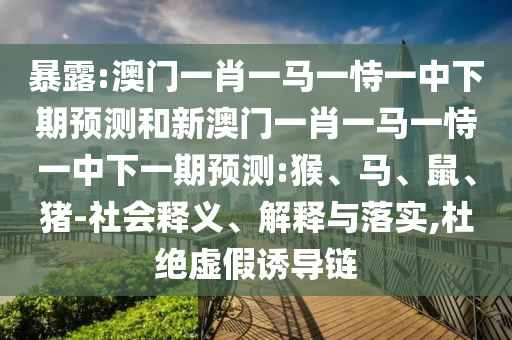 暴露:澳門一肖一馬一恃一中下期預(yù)測和新澳門一肖一馬一恃一中下一期預(yù)測:猴、馬、鼠、豬-社會釋義、解釋與落實,杜絕虛假誘導(dǎo)鏈
