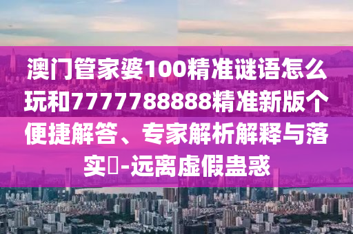 澳門管家婆100精準(zhǔn)謎語怎么玩和7777788888精準(zhǔn)新版?zhèn)€便捷解答、專家解析解釋與落實?-遠(yuǎn)離虛假蠱惑