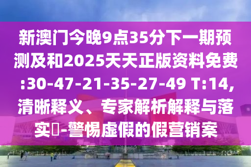 新澳門今晚9點(diǎn)35分下一期預(yù)測(cè)及和2025天天正版資料免費(fèi):30-47-21-35-27-49 T:14,清晰釋義、專家解析解釋與落實(shí)?-警惕虛假的假營銷案