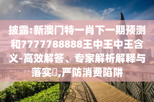 披露:新澳門特一肖下一期預測和7777788888王中王中王含義-高效解答、專家解析解釋與落實?,嚴防消費陷阱