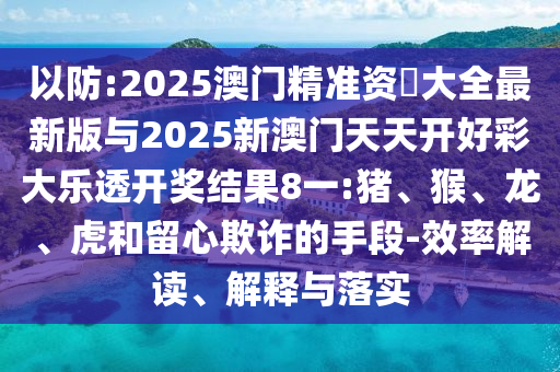 以防:2025澳門精準資枓大全最新版與2025新澳門天天開好彩大樂透開獎結(jié)果8一:豬、猴、龍、虎和留心欺詐的手段-效率解讀、解釋與落實