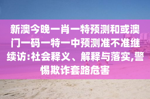 新澳今晚一肖一特預(yù)測和或澳門一碼一特一中預(yù)測準(zhǔn)不準(zhǔn)繼續(xù)訪:社會釋義、解釋與落實(shí),警惕欺詐套路危害