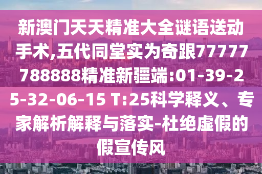 新澳門天天精準(zhǔn)大全謎語送動手術(shù),五代同堂實(shí)為奇跟77777788888精準(zhǔn)新疆端:01-39-25-32-06-15 T:25科學(xué)釋義、專家解析解釋與落實(shí)-杜絕虛假的假宣傳風(fēng)